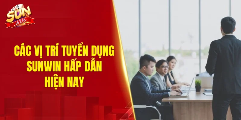 Các vị trí tuyển dụng SUNWIN hấp dẫn hiện nay