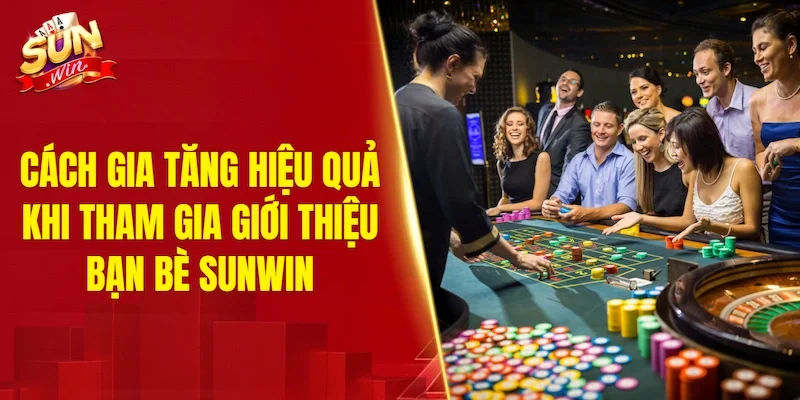 Cách gia tăng hiệu quả khi tham gia giới thiệu bạn bè SUNWIN