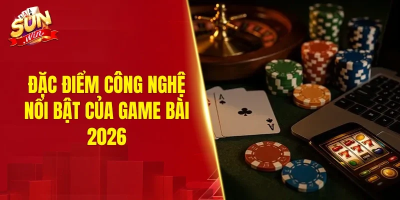 Đặc điểm công nghệ nổi bật của game bài 2026