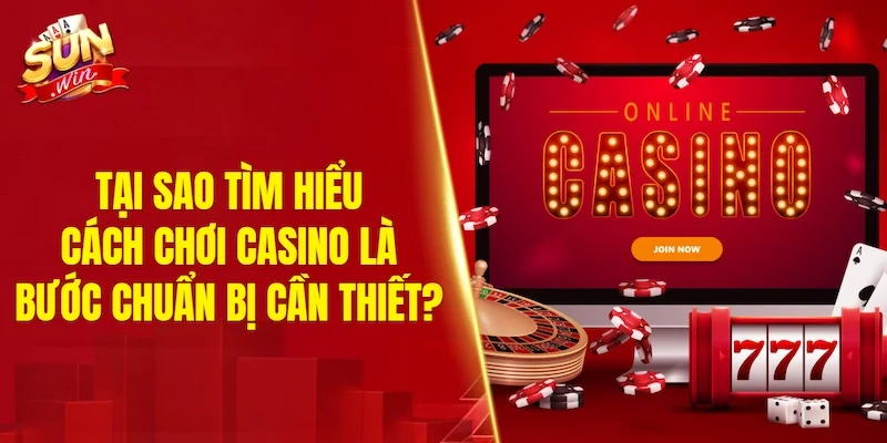 Tại sao tìm hiểu cách chơi casino là bước chuẩn bị cần thiết?