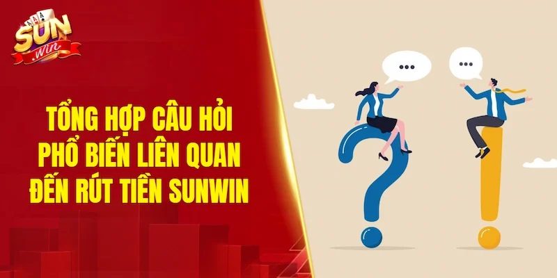Tổng hợp câu hỏi phổ biến liên quan đến rút tiền SUNWIN